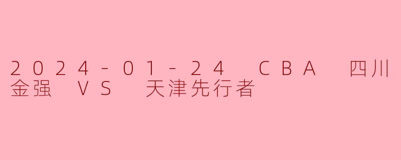 2024-01-24 CBA 四川金强 VS 天津先行者